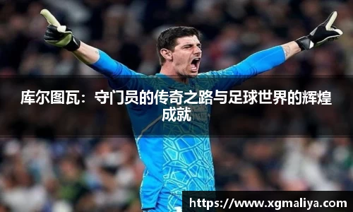 库尔图瓦：守门员的传奇之路与足球世界的辉煌成就